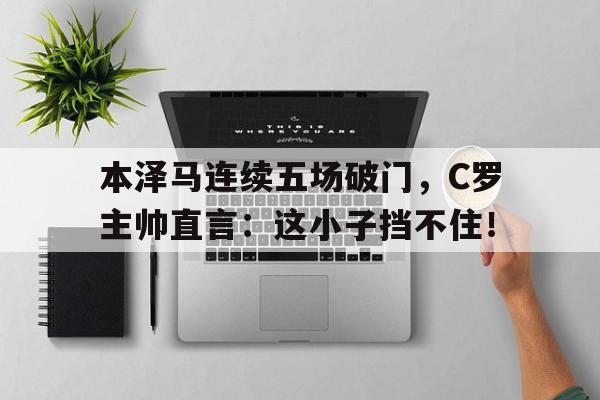 本泽马连续五场破门，C罗主帅直言：这小子挡不住！