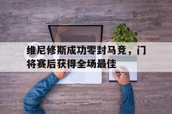维尼修斯成功零封马竞，门将赛后获得全场最佳